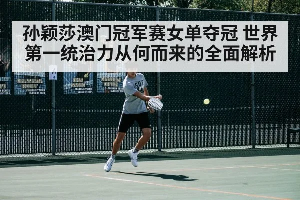 孙颖莎澳门冠军赛女单夺冠 世界第一统治力从何而来的全面解析