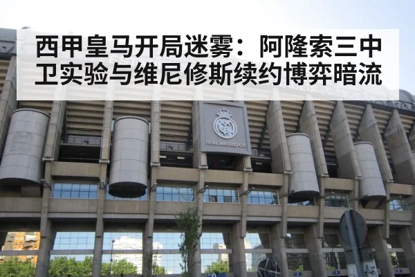 西甲皇马开局迷雾：阿隆索三中卫实验与维尼修斯续约博弈暗流