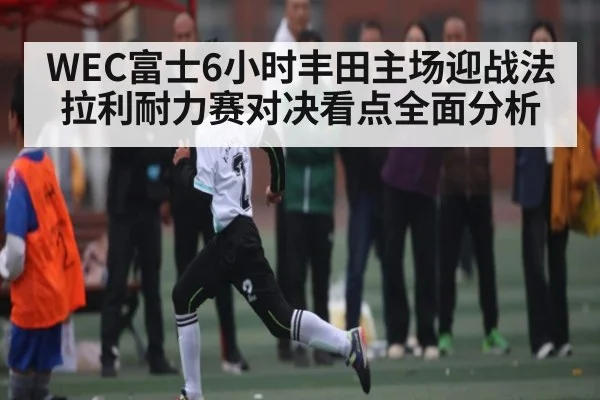 WEC富士6小时丰田主场迎战法拉利耐力赛对决看点全面分析