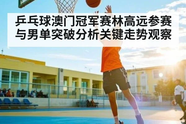 乒乓球澳门冠军赛林高远参赛与男单突破分析关键走势观察