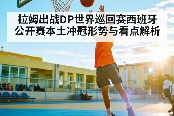 拉姆出战DP世界巡回赛西班牙公开赛本土冲冠形势与看点解析