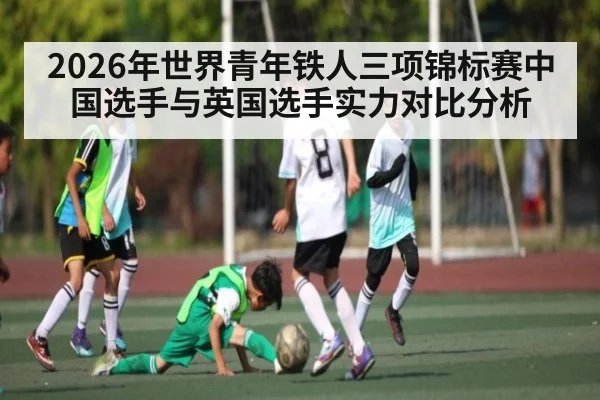 2026年世界青年铁人三项锦标赛中国选手与英国选手实力对比分析