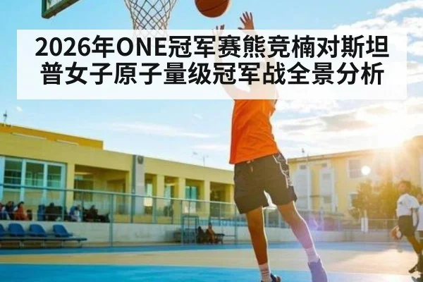 2026年ONE冠军赛熊竞楠对斯坦普女子原子量级冠军战全景分析