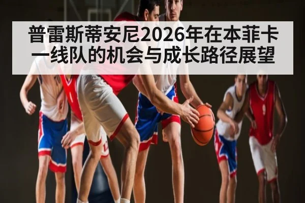 普雷斯蒂安尼2026年在本菲卡一线队的机会与成长路径展望