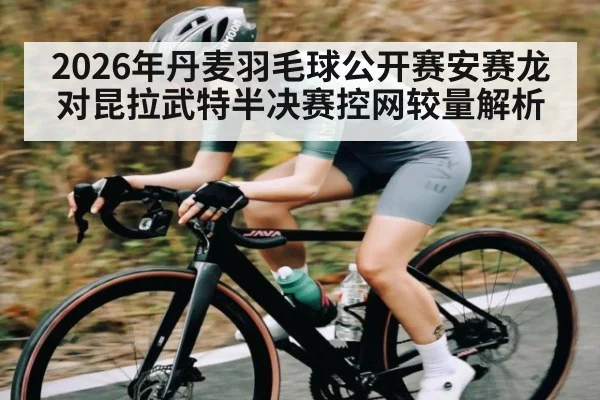 2026年丹麦羽毛球公开赛安赛龙对昆拉武特半决赛控网较量解析
